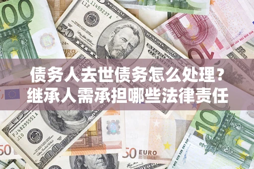 北京债务人去世债务怎么处理？继承人需承担哪些法律责任？
