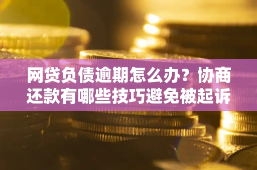 北京网贷负债逾期怎么办？协商还款有哪些技巧避免被起诉？