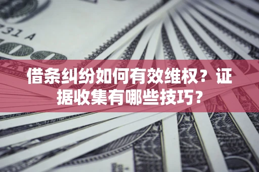 北京借条纠纷如何有效维权？证据收集有哪些技巧？