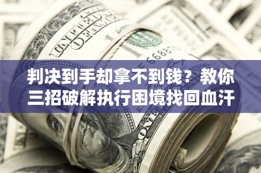 北京判决到手却拿不到钱？教你三招破解执行困境找回血汗钱