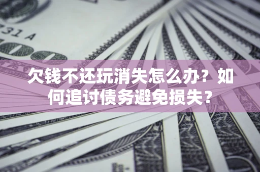 北京欠钱不还玩消失怎么办？如何追讨债务避免损失？