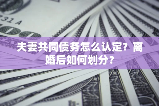 北京夫妻共同债务怎么认定？离婚后如何划分？