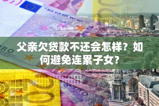 北京父亲欠贷款不还会怎样？如何避免连累子女？