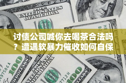 北京讨债公司喊你去喝茶合法吗？遭遇软暴力催收如何自保？