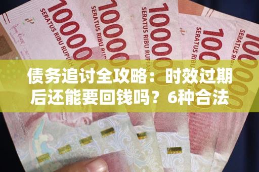 北京债务追讨全攻略：时效过期后还能要回钱吗？6种合法手段助你维权