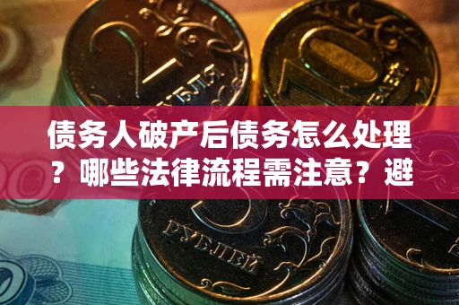 北京债务人破产后债务怎么处理？哪些法律流程需注意？避免踩坑指南