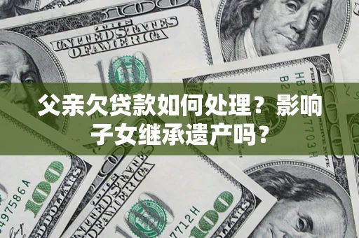 北京父亲欠贷款如何处理？影响子女继承遗产吗？