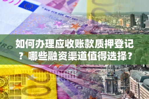 北京如何办理应收账款质押登记？哪些融资渠道值得选择？