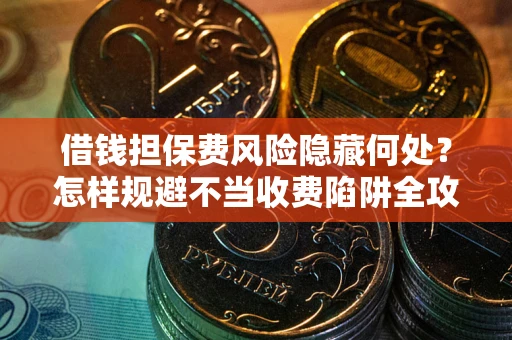 北京借钱担保费风险隐藏何处？怎样规避不当收费陷阱全攻略！