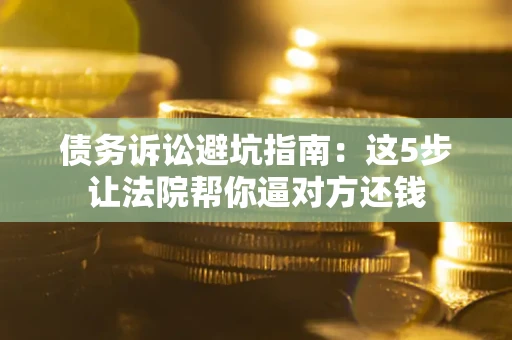 北京债务诉讼避坑指南：这5步让法院帮你逼对方还钱