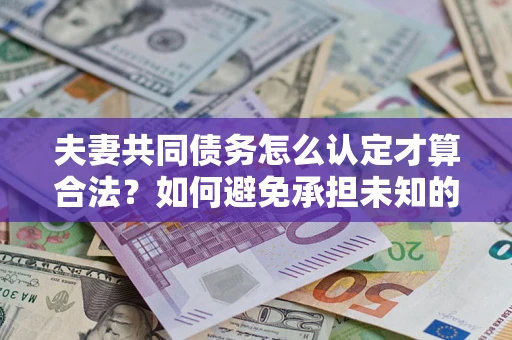 北京夫妻共同债务怎么认定才算合法？如何避免承担未知的债务风险？