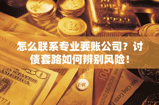 北京怎么联系专业要账公司？讨债套路如何辨别风险！