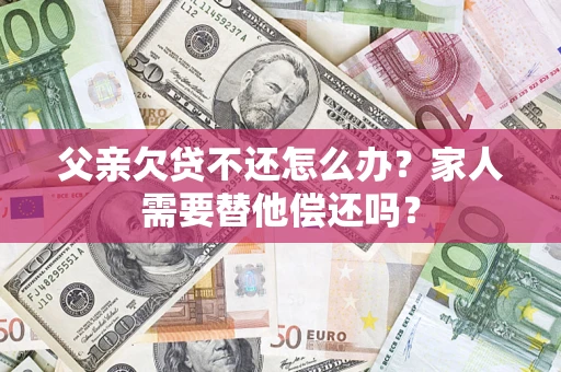 北京父亲欠贷不还怎么办？家人需要替他偿还吗？