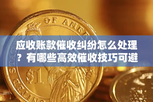 北京应收账款催收纠纷怎么处理？有哪些高效催收技巧可避免坏账？