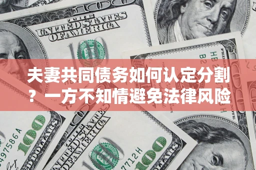 北京夫妻共同债务如何认定分割？一方不知情避免法律风险必看！